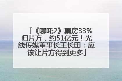 《哪吒2》票房33%归片方，约51亿元！光线传媒董事长王长田：应该让片方得到更多