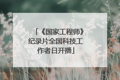 《国家工程师》纪录片全国科技工作者日开播