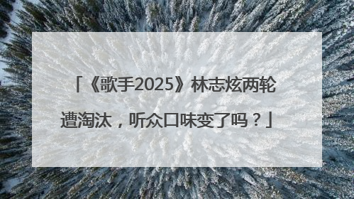 《歌手2025》林志炫两轮遭淘汰，听众口味变了吗？
