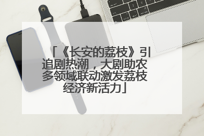 《长安的荔枝》引追剧热潮，大剧助农多领域联动激发荔枝经济新活力