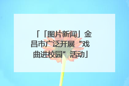 「图片新闻」金昌市广泛开展“戏曲进校园”活动