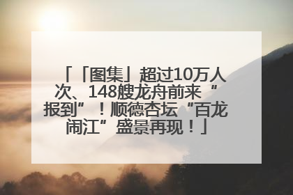 「图集」超过10万人次、148艘龙舟前来“报到”！顺德杏坛“百龙闹江”盛景再现！