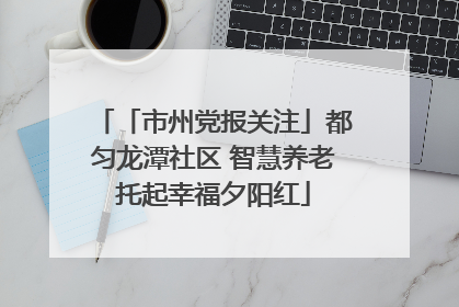 「市州党报关注」都匀龙潭社区 智慧养老托起幸福夕阳红