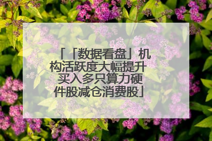 「数据看盘」机构活跃度大幅提升 买入多只算力硬件股减仓消费股