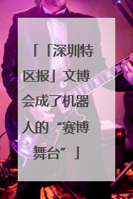 「深圳特区报」文博会成了机器人的“赛博舞台”