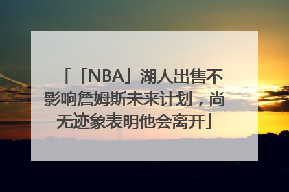 「NBA」湖人出售不影响詹姆斯未来计划，尚无迹象表明他会离开
