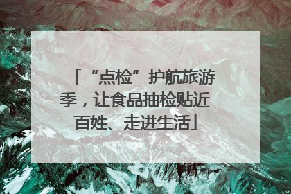 “点检”护航旅游季，让食品抽检贴近百姓、走进生活