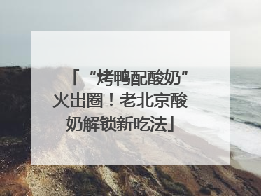 “烤鸭配酸奶”火出圈！老北京酸奶解锁新吃法