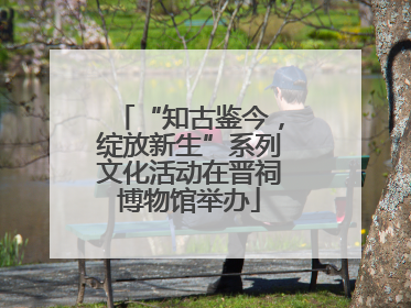“知古鉴今，绽放新生”系列文化活动在晋祠博物馆举办