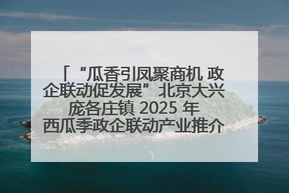 “瓜香引凤聚商机 政企联动促发展”北京大兴庞各庄镇 2025 年西瓜季政企联动产业推介活动圆满举行