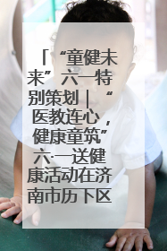 “童健未来”六一特别策划｜“医教连心，健康童筑”六·一送健康活动在济南市历下区俊德实验学校举行