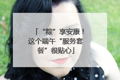 “粽”享安康！这个端午“服务套餐”很贴心