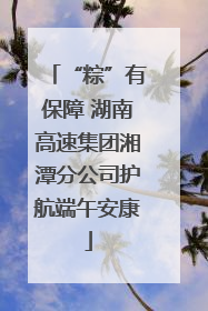 “粽”有保障 湖南高速集团湘潭分公司护航端午安康