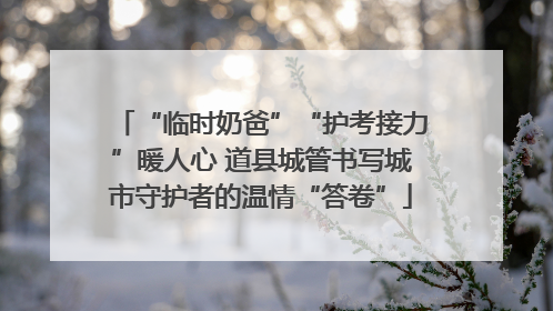 “临时奶爸”“护考接力”暖人心 道县城管书写城市守护者的温情“答卷”