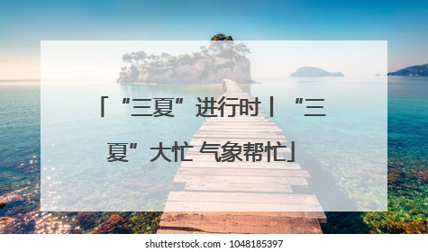 “三夏”进行时丨“三夏”大忙 气象帮忙