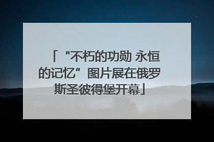 “不朽的功勋 永恒的记忆”图片展在俄罗斯圣彼得堡开幕