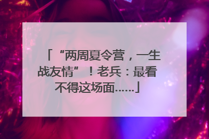 “两周夏令营，一生战友情”！老兵：最看不得这场面……