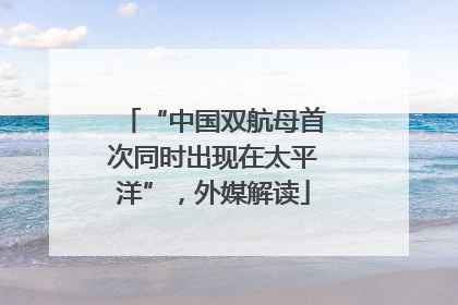 “中国双航母首次同时出现在太平洋”，外媒解读