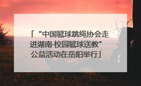 “中国毽球跳绳协会走进湖南·校园毽球送教”公益活动在岳阳举行