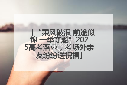“乘风破浪 前途似锦 一举夺魁”2025高考落幕，考场外亲友纷纷送祝福
