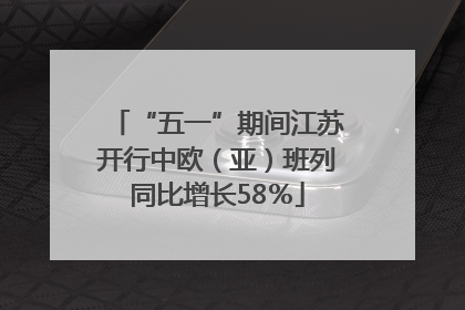“五一”期间江苏开行中欧（亚）班列同比增长58％