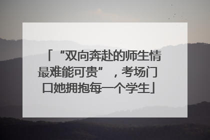 “双向奔赴的师生情最难能可贵”，考场门口她拥抱每一个学生