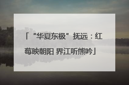 “华夏东极”抚远：红莓映朝阳 界江听熊吟