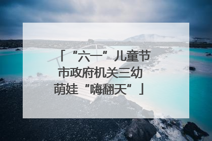“六一”儿童节 市政府机关三幼萌娃“嗨翻天”