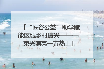 “匠谷公益”助学赋能区域乡村振兴——一束光照亮一方热土