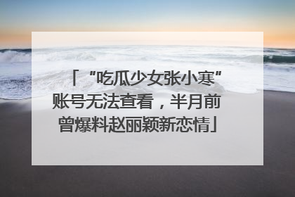“吃瓜少女张小寒”账号无法查看，半月前曾爆料赵丽颖新恋情