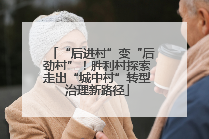 “后进村”变“后劲村”！胜利村探索走出“城中村”转型治理新路径