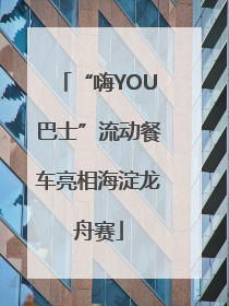 “嗨YOU巴士”流动餐车亮相海淀龙舟赛