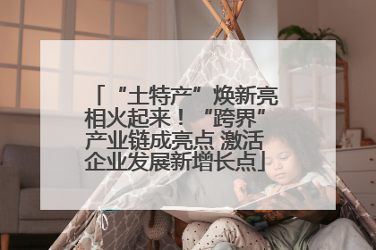 “土特产”焕新亮相火起来！“跨界”产业链成亮点 激活企业发展新增长点