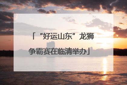 “好运山东”龙狮争霸赛在临清举办