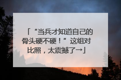 “当兵才知道自己的骨头硬不硬！”这组对比照，太震撼了→