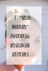 “德龙烟铁路”海铁联运跨省新通道贯通