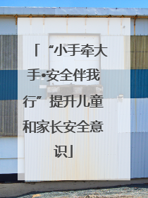 “小手牵大手•安全伴我行”提升儿童和家长安全意识