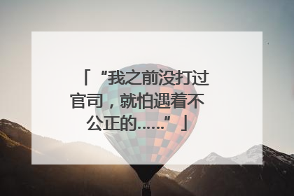“我之前没打过官司，就怕遇着不公正的……”