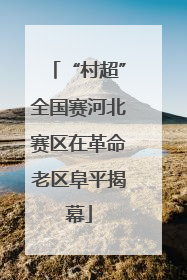 “村超”全国赛河北赛区在革命老区阜平揭幕