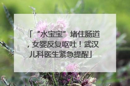“水宝宝”堵住肠道，女婴反复呕吐！武汉儿科医生紧急提醒