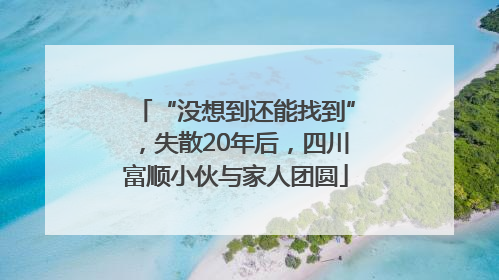 “没想到还能找到”，失散20年后，四川富顺小伙与家人团圆