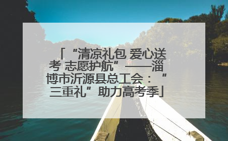 “清凉礼包 爱心送考 志愿护航”——淄博市沂源县总工会：“三重礼”助力高考季