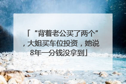 “背着老公买了两个”，大姐买车位投资，她说8年一分钱没拿到