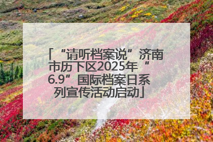 “请听档案说”济南市历下区2025年“6.9”国际档案日系列宣传活动启动