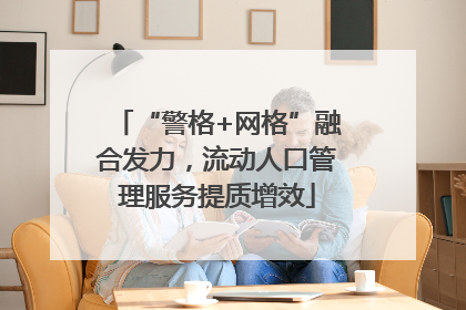 “警格+网格”融合发力，流动人口管理服务提质增效