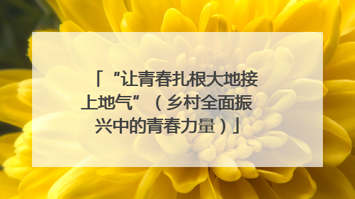 “让青春扎根大地接上地气”（乡村全面振兴中的青春力量）