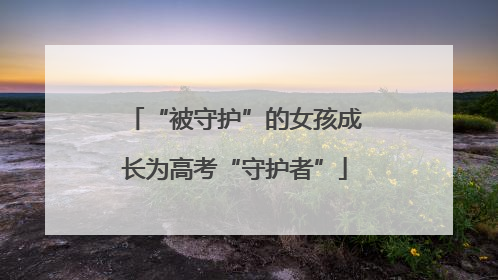 “被守护”的女孩成长为高考“守护者”