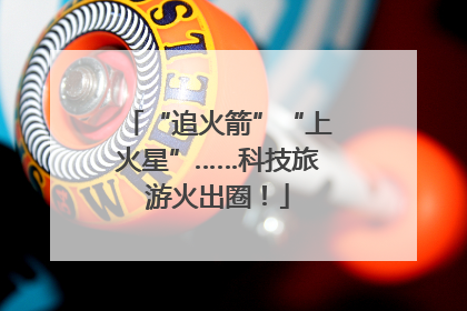 “追火箭”“上火星”……科技旅游火出圈！