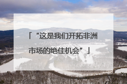 “这是我们开拓非洲市场的绝佳机会”