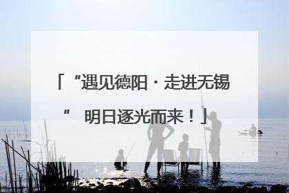 “遇见德阳・走进无锡” 明日逐光而来！